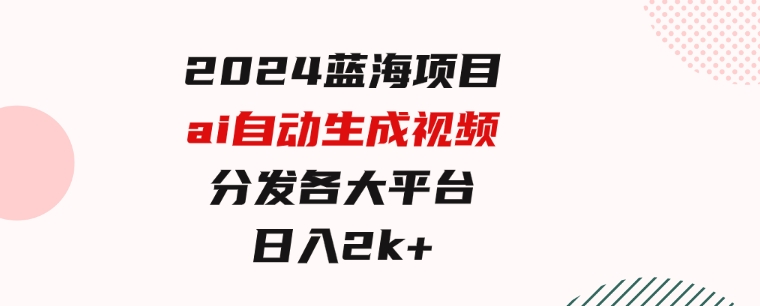 2024蓝海项目ai自动生成视频分发各大平台，小白操作简单，日入2k+-大源资源网