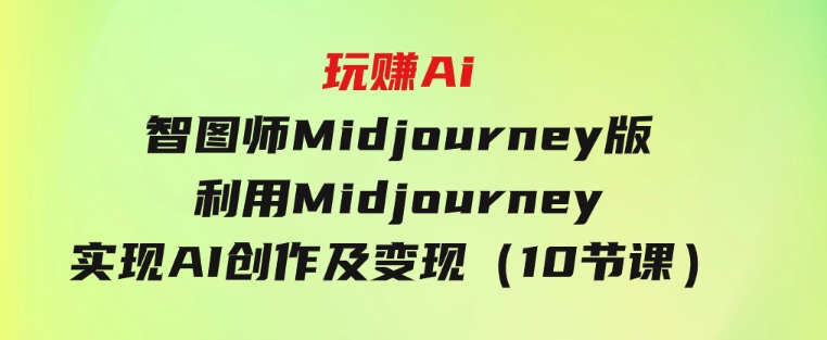 玩赚Ai智图师Midjourney版：利用Midjourney实现AI创作及变现（10节课）-大源资源网