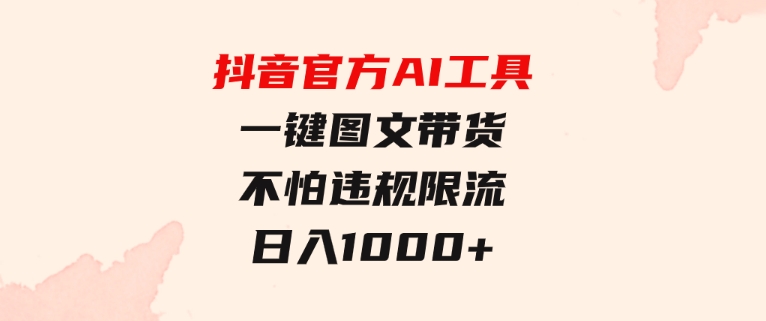 日入1000+抖音官方AI工具，一键图文带货，不怕违规限流-大源资源网