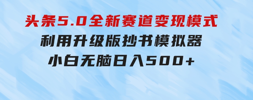 头条5.0全新赛道变现模式，利用升级版抄书模拟器，小白无脑日入500+-大源资源网