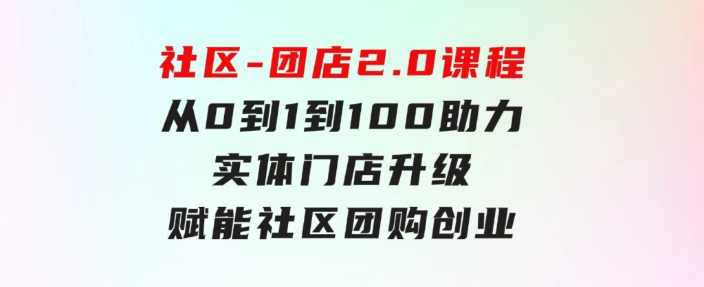 社区-团店2.0课程，从0到1到100助力实体门店升级，赋能社区团购创业-大源资源网