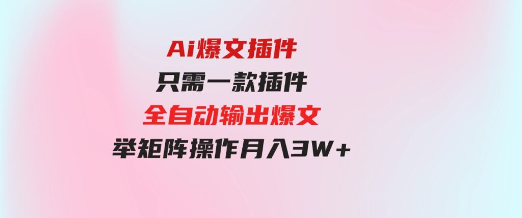 （9725期）Ai爆文插件，只需一款插件全自动输出爆文，举矩阵操作，月入3W+-大源资源网