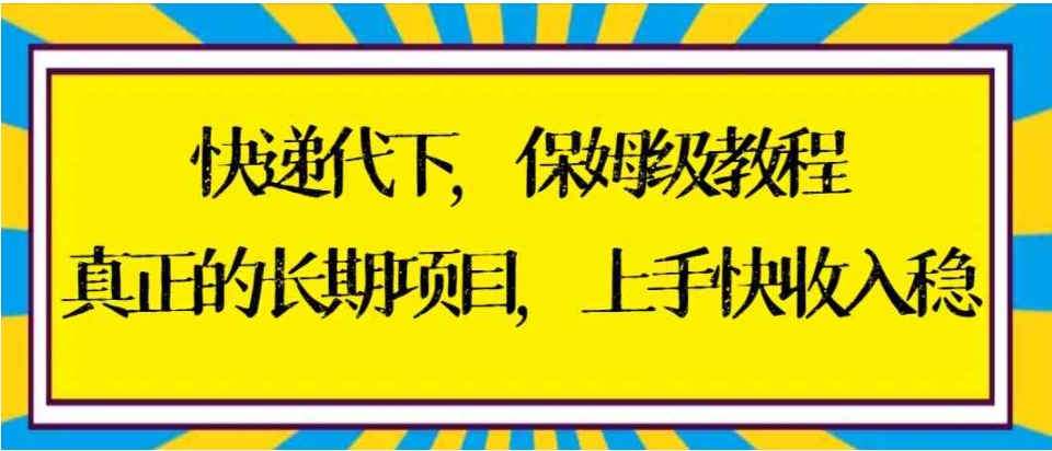 快递代下保姆级教程，真正的长期项目，上手快收入稳【实操+渠道】-大源资源网