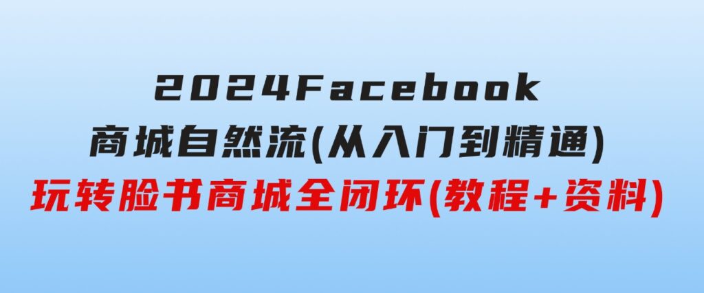 2024Faceboo商城自然流(从入门到精通)，玩转脸书商城全闭环(教程+资料)-大源资源网