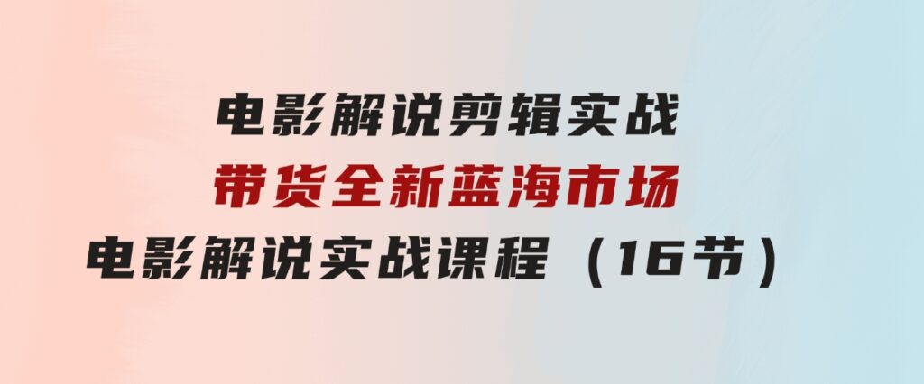 电影解说剪辑实战带货全新蓝海市场，电影解说实战课程（16节）-大源资源网