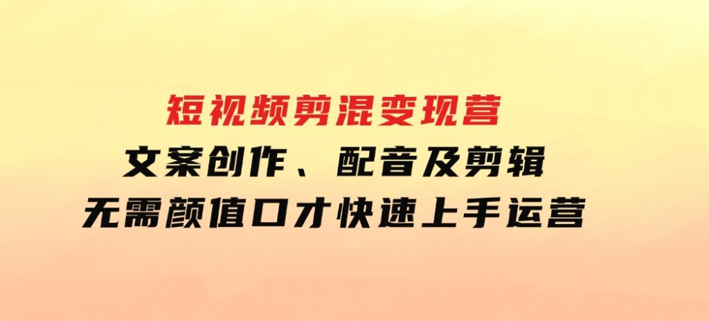 短视频剪混变现营：文案创作、配音及剪辑，无需颜值口才，快速上手运营-大源资源网