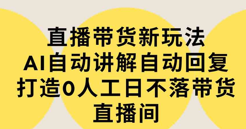 （9328期）直播带货新玩法，AI自动讲解自动回复打造0人工日不落带货直播间-教程+软件-大源资源网