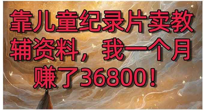 靠儿童纪录片卖教辅资料，一个月赚了36800！暴力变现2.0版本，喂饭级教学-大源资源网