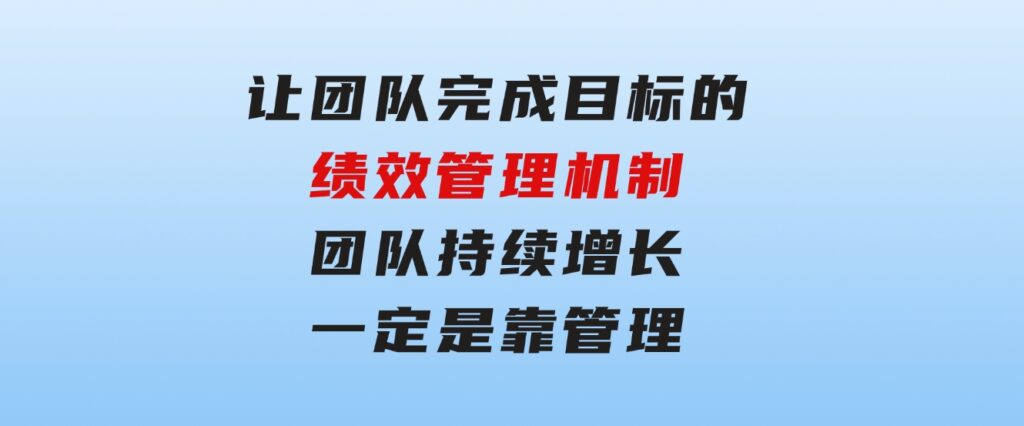 让团队-完成目标的绩效管理机制，团队持续增长，一定是靠管理-大源资源网