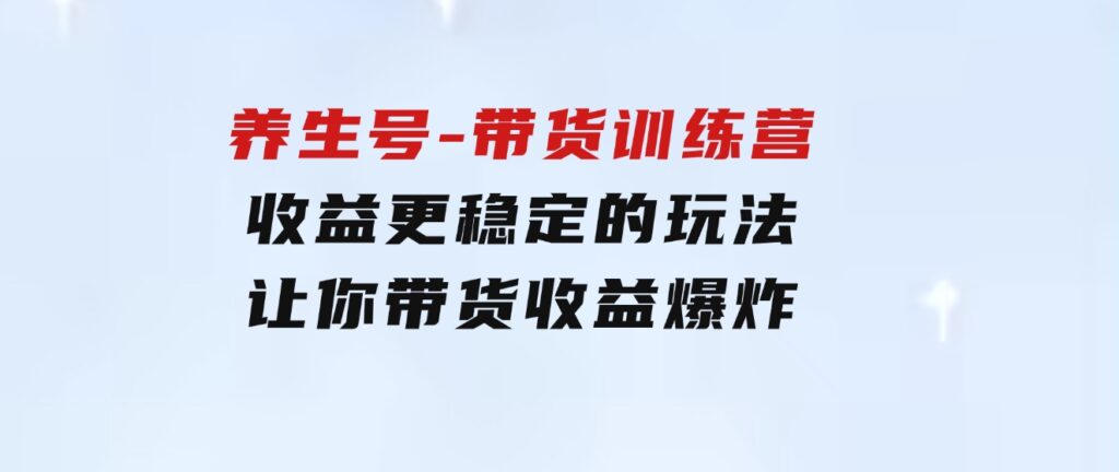 养生号-带货训练营【第13期】收益更稳定的玩法，让你带货收益爆炸-大源资源网