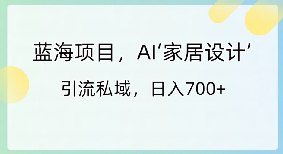 蓝海项目，AI‘家居设计’引流私域，日入700+-大源资源网