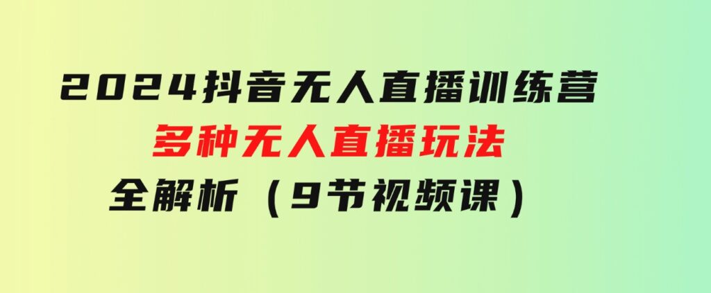 2024抖音无人直播训练营，多种无人直播玩法全解析（9节视频课）-大源资源网