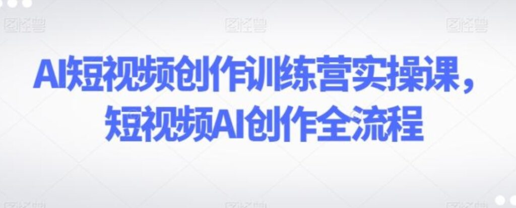 AI短视频创作训练营实操课，短视频AI创作全流程-大源资源网