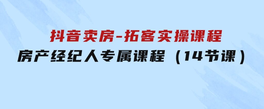 抖音卖房-拓客实操课程，房产经纪人专属课程（14节课）-大源资源网