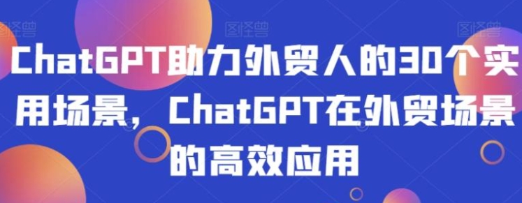 ChatGPT助力外贸人的30个实用场景，ChatGPT在外贸场景的高效应用-大源资源网