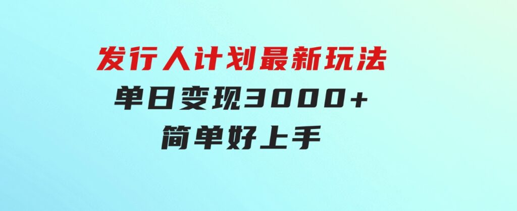 发行人计划最新玩法，单日变现3000+，简单好上手，内容比较干货-大源资源网