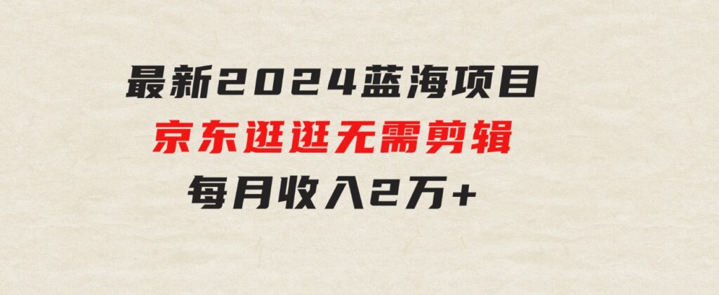 最新2024蓝海项目京东逛逛，无需剪辑，每月收入2万+-大源资源网