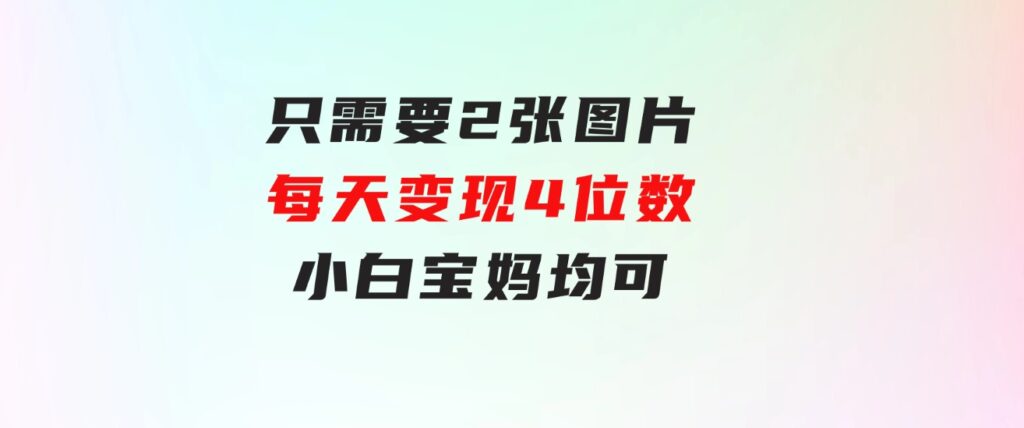 只需要2张图片每天变现4位数小白宝妈均可-大源资源网