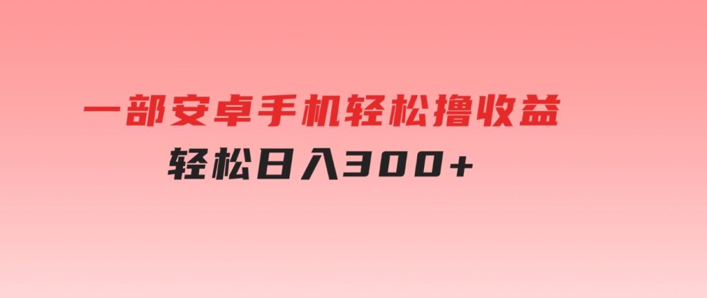 一部安卓手机轻松撸收益，轻松日入300+-大源资源网