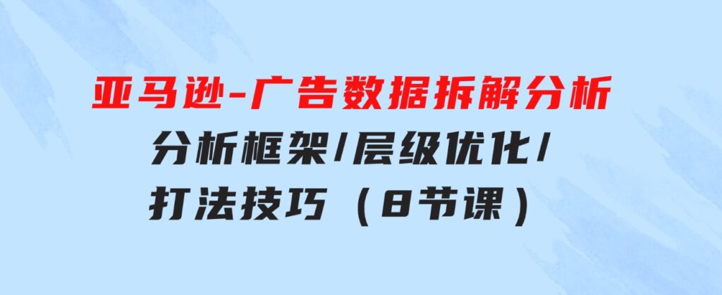 亚马逊-广告数据拆解分析，分析框架/层级优化/打法技巧（8节课）-大源资源网