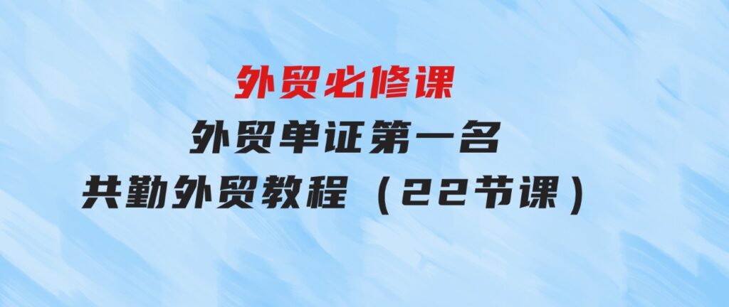 外贸必修课-外贸单证第一名-共勤外贸教程（22节课）-大源资源网