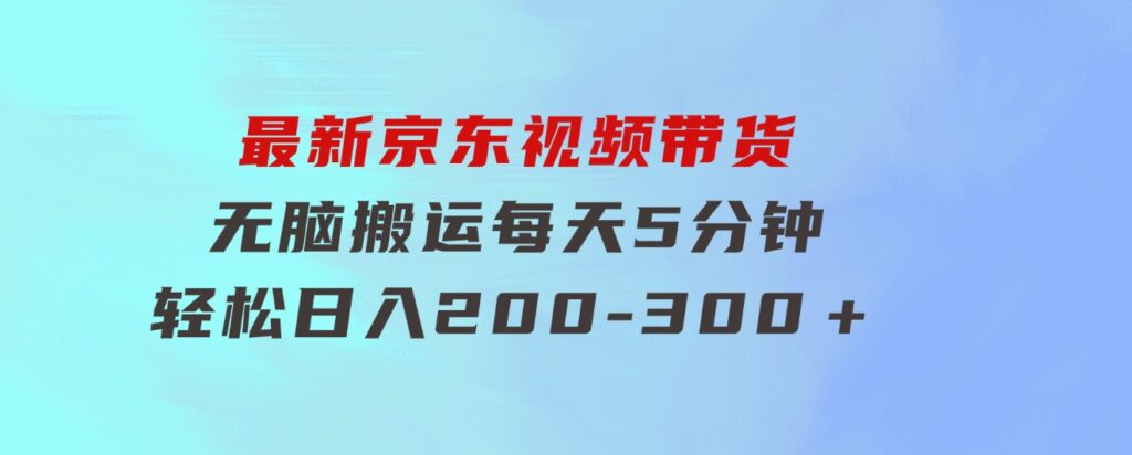 最新京东视频带货，无脑搬运，每天5分钟，轻松日入200-300＋-大源资源网