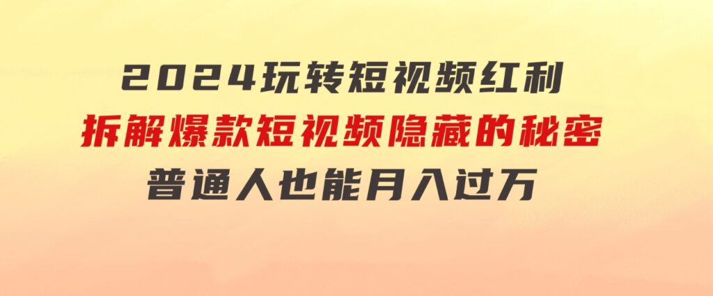 2024玩转短视频红利，拆解爆款短视频隐藏的秘密，普通人也能月入过万-大源资源网