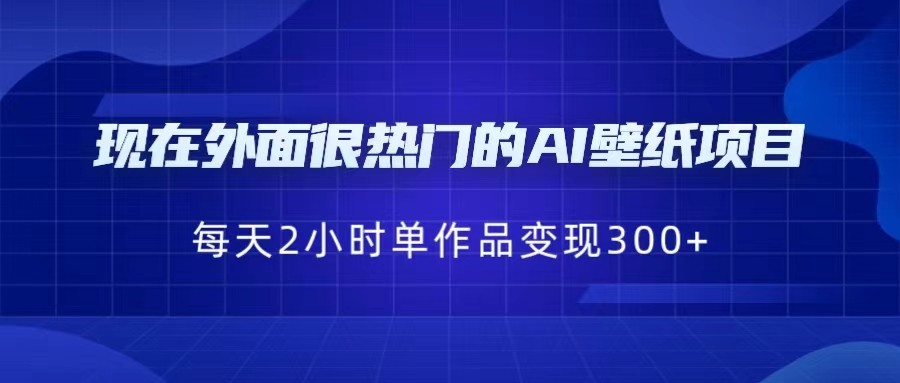 现在外面很热门的AI壁纸项目，0成本，一部手机，每天2小时，单个作品变现30-大源资源网