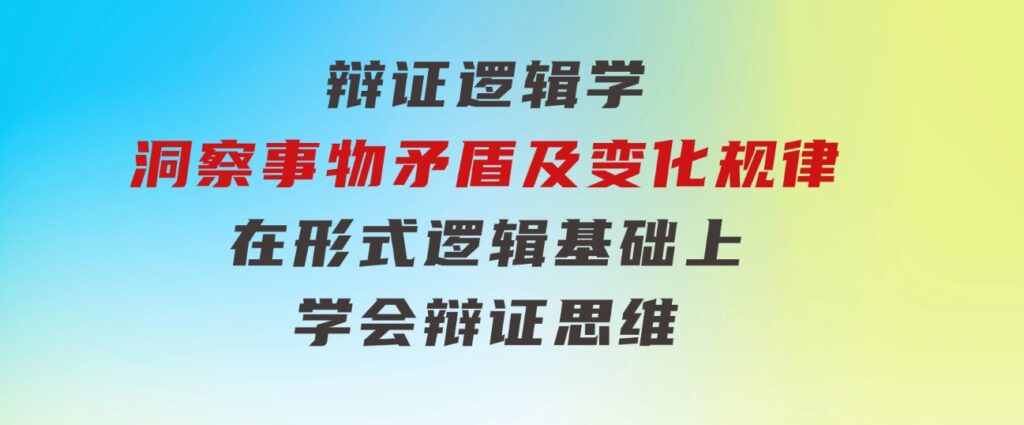 辩证逻辑学|洞察事物矛盾及变化规律在形式逻辑基础上学会辩证思维-大源资源网