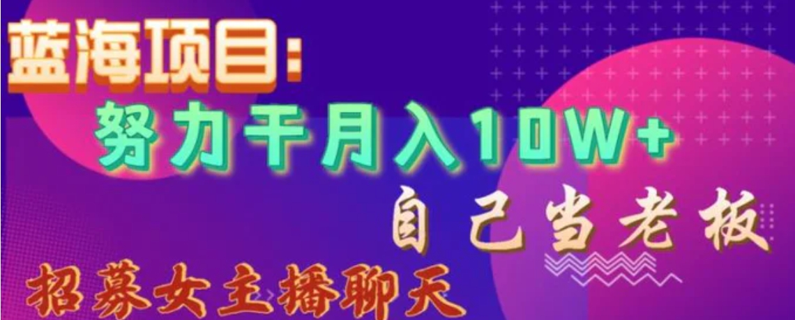 蓝海项目，努力干月入10W+，自己当老板，女主播招聘【揭秘】-大源资源网