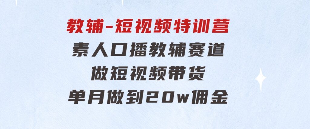 教辅-短视频特训营：素人口播教辅赛道做短视频带货，单月做到20w佣金-大源资源网