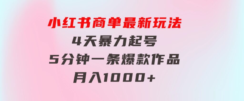 小红书商单最新玩法4天暴力起号5分钟一条爆款作品月入1000+-大源资源网