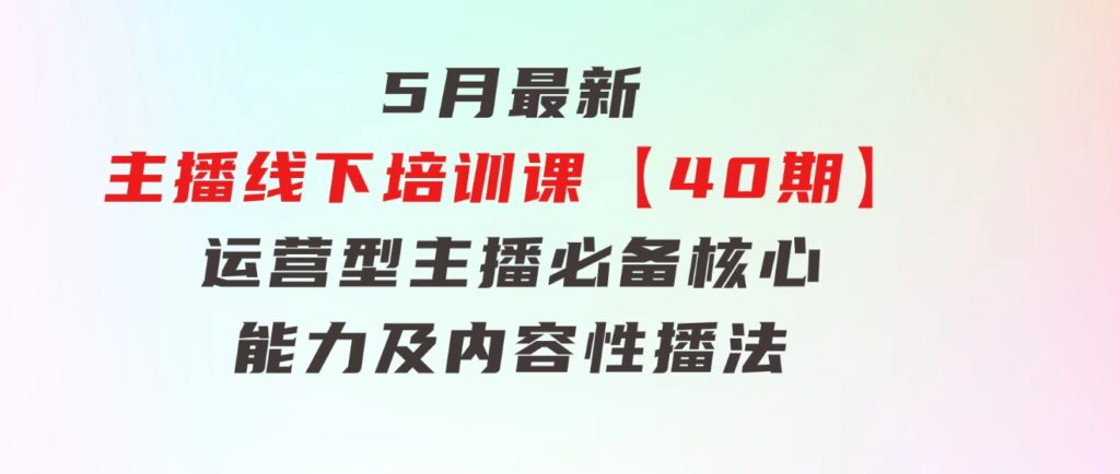 5月最新-主播线下培训课【40期】：运营型主播必备核心能力及内容性播法-大源资源网