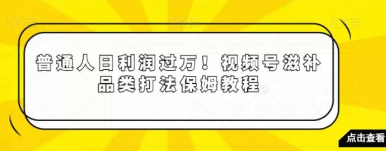 普通人日利润过万！视频号滋补品类打法保姆教程【揭秘】-大源资源网