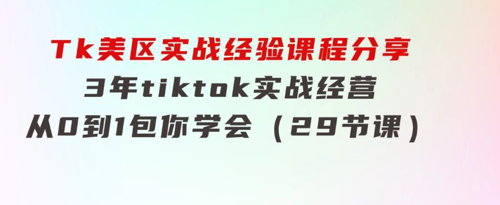 Tk美区实战经验课程分享，3年tiktok实战经营，从0到1包你学会（29节课）-大源资源网