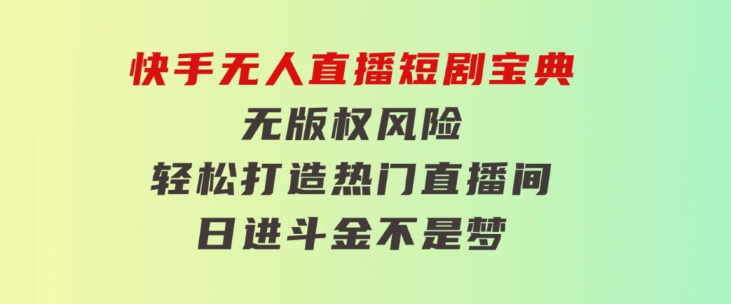 快手无人直播短剧宝典：无版权风险，轻松打造热门直播间，日进斗金不是梦-大源资源网