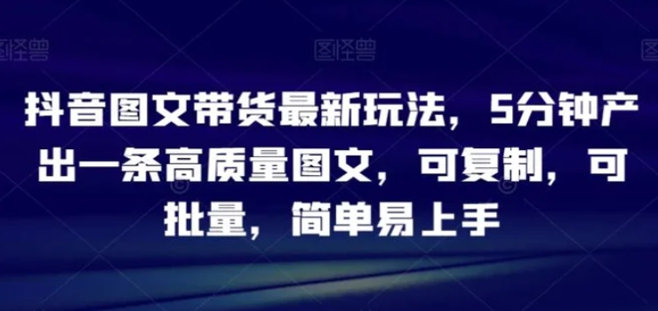 抖音图文带货最新玩法，5分钟产出一条高质量图文，可复制，可批量，简单易上手【揭秘】-大源资源网