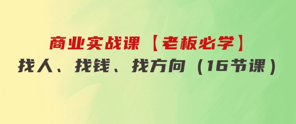 商业实战课【老板必学】：找人、找钱、找方向（16节课）-大源资源网