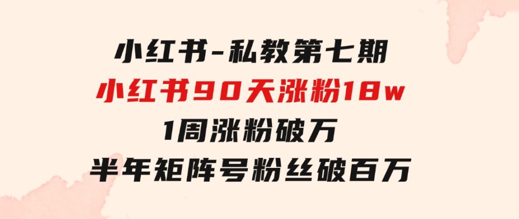 小红书-私教第七期，小红书90天涨粉18w，1周涨粉破万半年矩阵号粉丝破百万-大源资源网