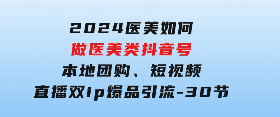 2024医美如何做医美类抖音号，本地团购、短视频直播双ip爆品引流-30节-大源资源网