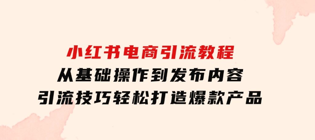 小红书电商引流教程：从基础操作到发布内容，引流技巧，轻松打造爆款产品-大源资源网