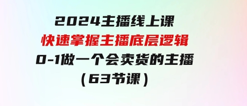 2024主播线上课，快速掌握主播底层逻辑，0-1做一个会卖货的主播（63节课）-大源资源网