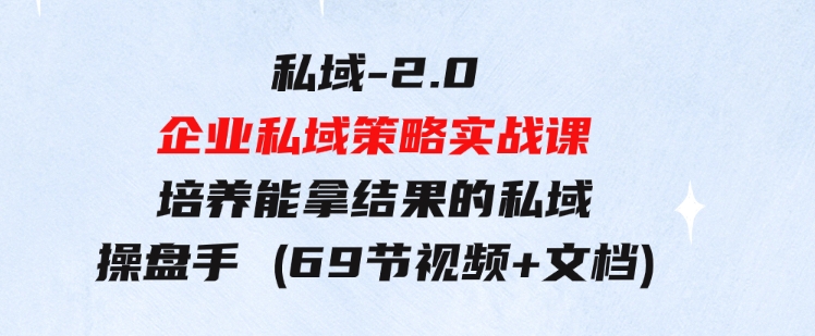 私域-2.0企业私域策略实战课，培养能拿结果的私域操盘手(69节视频+文档)-大源资源网