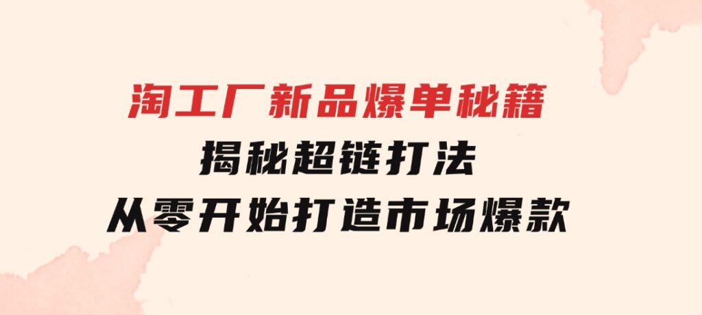 淘工厂新品爆单秘籍：揭秘超链打法，从零开始打造市场爆款-大源资源网