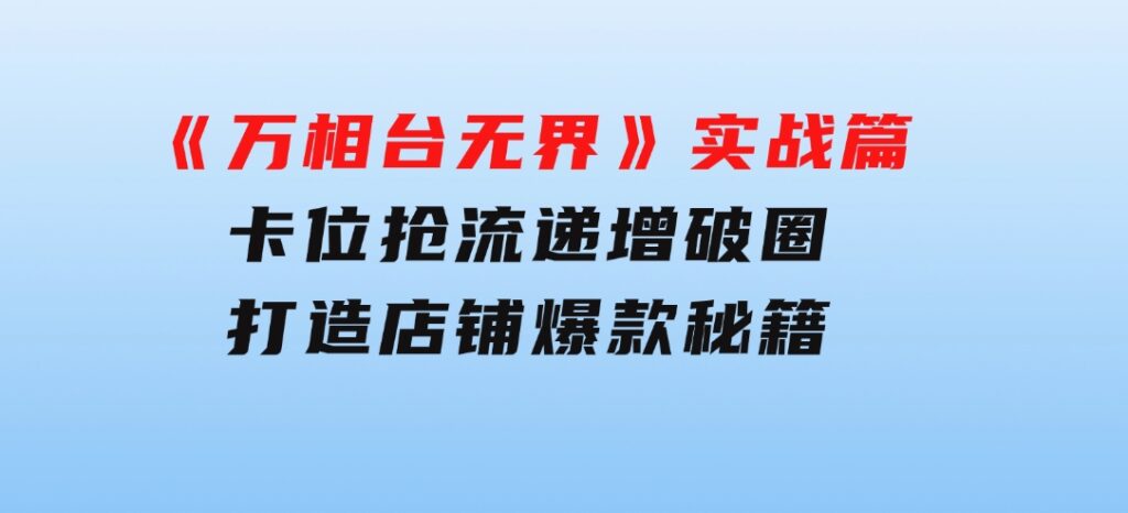 《万相台无界》实战篇：卡位抢流，递增破圈，打造店铺爆款秘籍-无水印-大源资源网