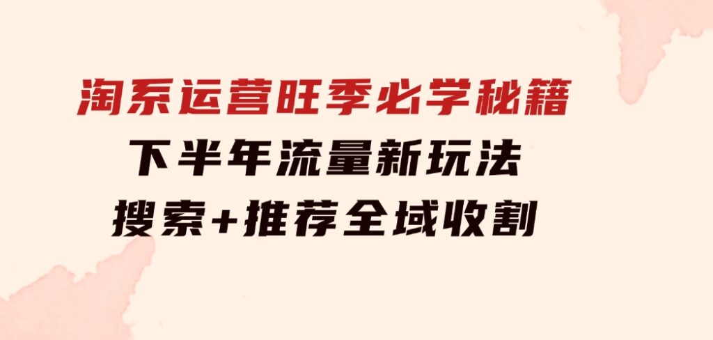 淘系运营旺季必学秘籍：下半年流量新玩法：搜索+推荐全域收割（无水印）-大源资源网