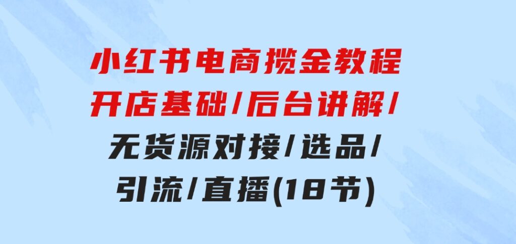 小红书电商揽金教程：开店基础/后台讲解/无货源对接/选品/引流/直播(18节)-大源资源网