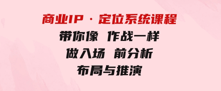 商业IP·定位系统课程：带你像作战一样，做入场前分析，布局与推演-大源资源网