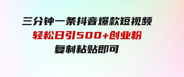 三分钟一条抖音爆款短视频，轻松日引500+创业粉，复制粘贴即可-大源资源网