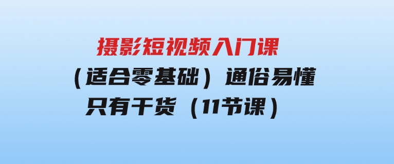 摄影短视频入门课（适合零基础）：通俗易懂，只有干货（11节课）-大源资源网